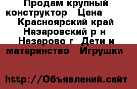 Продам крупный конструктор › Цена ­ 700 - Красноярский край, Назаровский р-н, Назарово г. Дети и материнство » Игрушки   